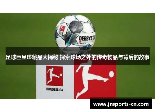 足球巨星珍藏品大揭秘 探索球场之外的传奇物品与背后的故事