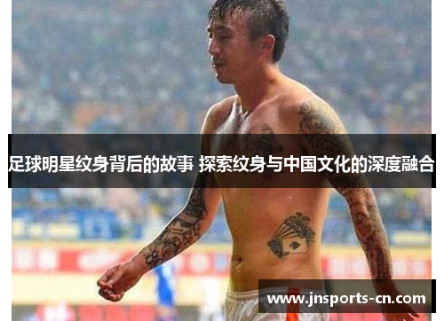足球明星纹身背后的故事 探索纹身与中国文化的深度融合