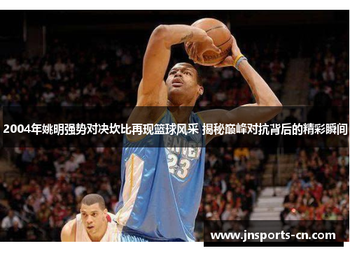 2004年姚明强势对决坎比再现篮球风采 揭秘巅峰对抗背后的精彩瞬间