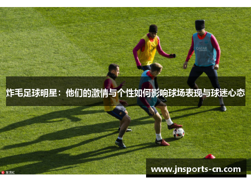 炸毛足球明星：他们的激情与个性如何影响球场表现与球迷心态