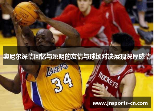 奥尼尔深情回忆与姚明的友情与球场对决展现深厚感情