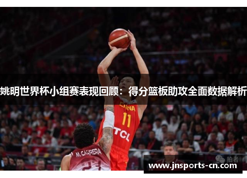 姚明世界杯小组赛表现回顾：得分篮板助攻全面数据解析