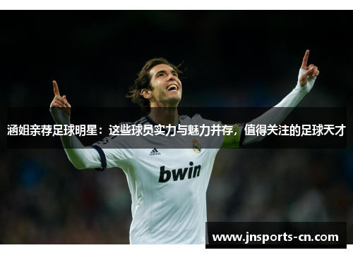 涵姐亲荐足球明星：这些球员实力与魅力并存，值得关注的足球天才