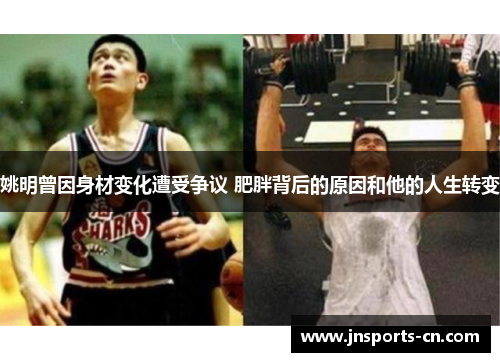 姚明曾因身材变化遭受争议 肥胖背后的原因和他的人生转变
