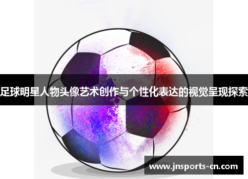 足球明星人物头像艺术创作与个性化表达的视觉呈现探索