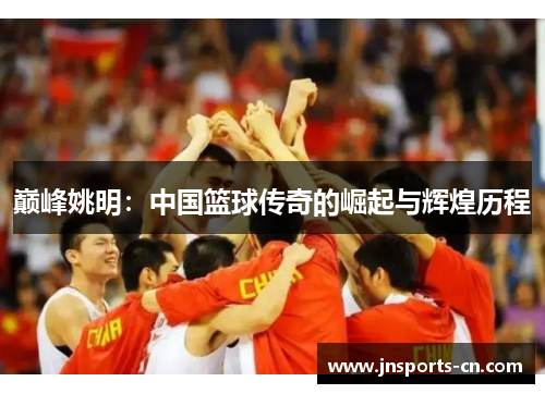 巅峰姚明：中国篮球传奇的崛起与辉煌历程