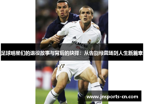 足球明星们的退役故事与背后的抉择：从告别绿茵场到人生新篇章