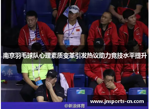 南京羽毛球队心理素质变革引发热议助力竞技水平提升
