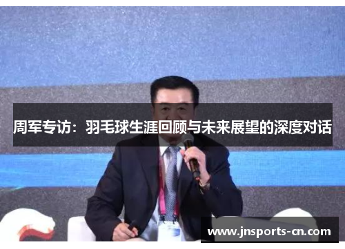 周军专访：羽毛球生涯回顾与未来展望的深度对话