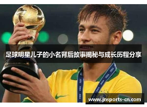 足球明星儿子的小名背后故事揭秘与成长历程分享