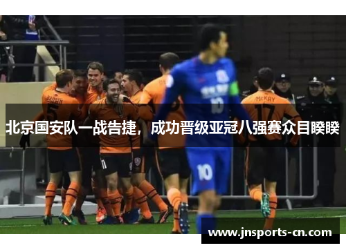 北京国安队一战告捷，成功晋级亚冠八强赛众目睽睽