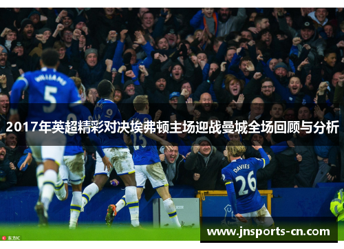 2017年英超精彩对决埃弗顿主场迎战曼城全场回顾与分析
