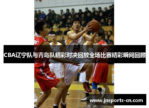 CBA辽宁队与青岛队精彩对决回放全场比赛精彩瞬间回顾