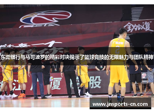 东莞银行与马可波罗的精彩对决揭示了篮球竞技的无限魅力与团队精神