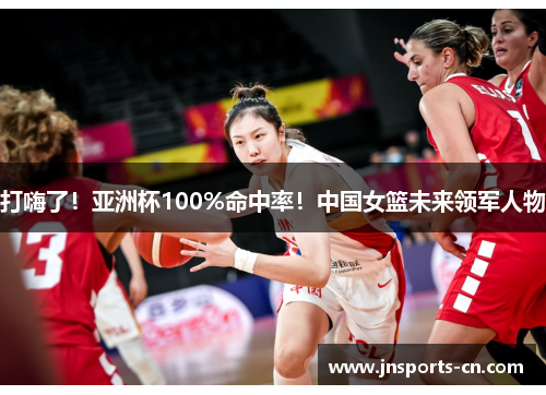 打嗨了！亚洲杯100%命中率！中国女篮未来领军人物