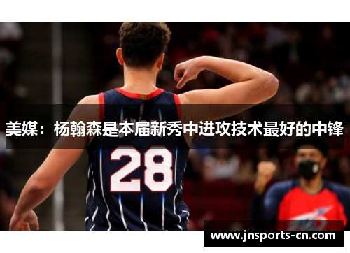 美媒：杨翰森是本届新秀中进攻技术最好的中锋