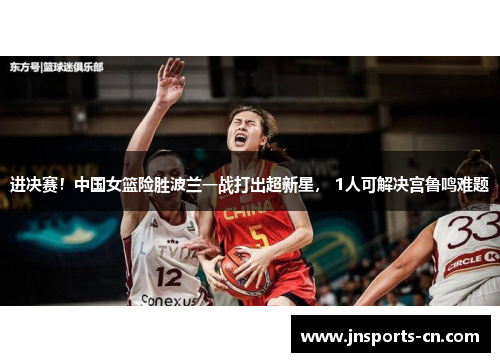 进决赛！中国女篮险胜波兰一战打出超新星， 1人可解决宫鲁鸣难题